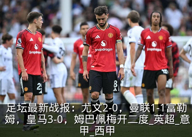 足坛最新战报:尤文2-0,曼联1-1富勒姆,皇马3-0,姆巴佩梅开二度_英超_意甲_西甲