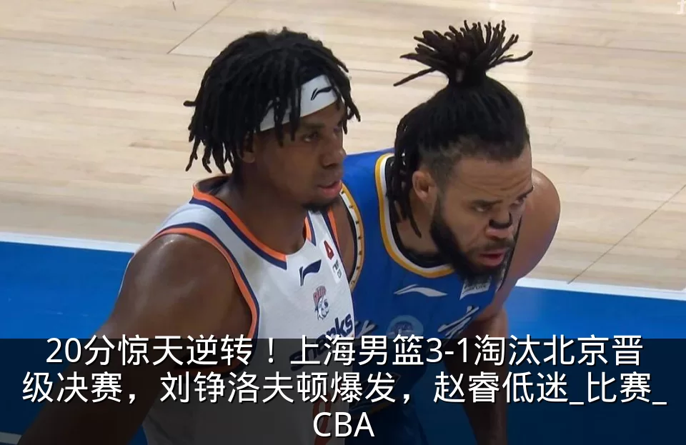 20分惊天逆转！上海男篮3-1淘汰北京晋级决赛，刘铮洛夫顿爆发，赵睿低迷_比赛_CBA