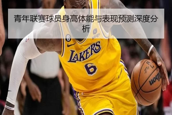 青年联赛球员身高体能与表现预测深度分析