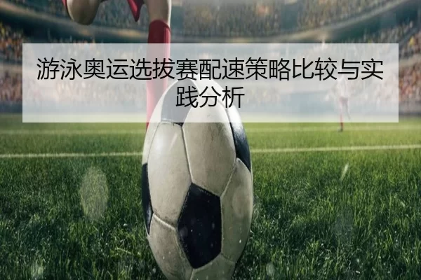 游泳奥运选拔赛配速策略比较与实践分析
